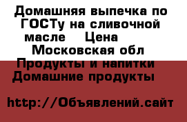 Домашняя выпечка по ГОСТу,на сливочной масле. › Цена ­ 800 - Московская обл. Продукты и напитки » Домашние продукты   